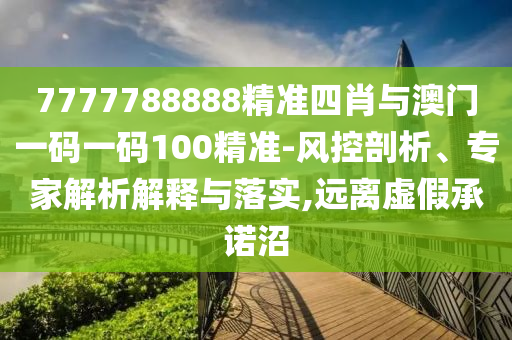 7777788888精準(zhǔn)四肖與澳門一碼一碼100精準(zhǔn)-風(fēng)控剖析、專家解析解釋與落實,遠(yuǎn)離虛假承諾沼