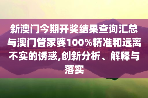 新澳門今期開獎結(jié)果查詢匯總與澳門管家婆100%精準(zhǔn)和遠(yuǎn)離不實的誘惑,創(chuàng)新分析、解釋與落實