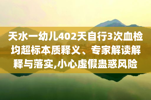 天水一幼兒402天自行3次血檢均超標本質釋義、專家解讀解釋與落實,小心虛假蠱惑風險
