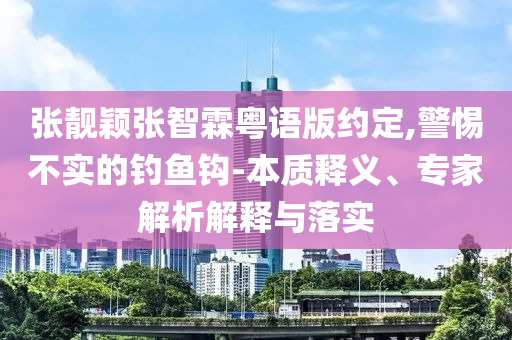 張靚穎張智霖粵語版約定,警惕不實(shí)的釣魚鉤-本質(zhì)釋義、專家解析解釋與落實(shí)