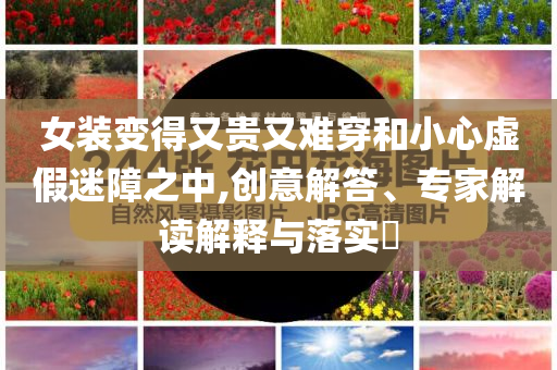 女裝變得又貴又難穿和小心虛假迷障之中,創(chuàng)意解答、專家解讀解釋與落實(shí)?