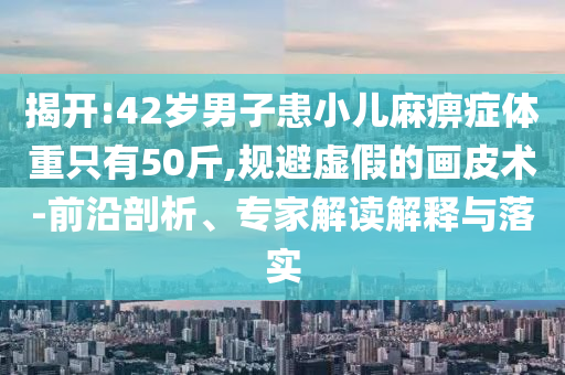 揭開:42歲男子患小兒麻痹癥體重只有50斤,規避虛假的畫皮術-前沿剖析、專家解讀解釋與落實
