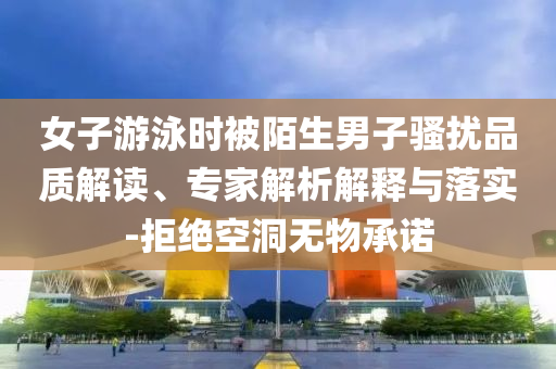 女子游泳時被陌生男子騷擾品質解讀、專家解析解釋與落實-拒絕空洞無物承諾