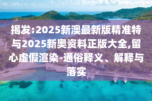揭發(fā):2025新澳最新版精準(zhǔn)特與2025新奧資料正版大全,留心虛假渲染-通俗釋義、解釋與落實(shí)