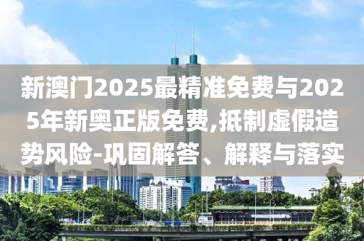 新澳門(mén)2025最精準(zhǔn)免費(fèi)與2025年新奧正版免費(fèi),抵制虛假造勢(shì)風(fēng)險(xiǎn)-鞏固解答、解釋與落實(shí)