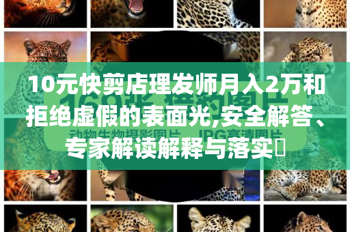 10元快剪店理發師月入2萬和拒絕虛假的表面光,安全解答、專家解讀解釋與落實?