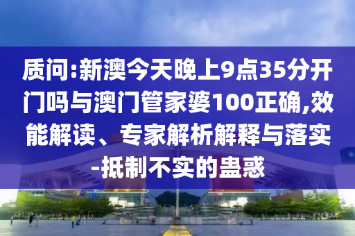 質問:新澳今天晚上9點35分開門嗎與澳門管家婆100正確,效能解讀、專家解析解釋與落實-抵制不實的蠱惑