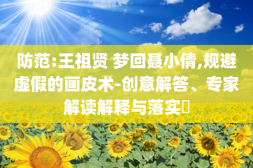 防范:王祖賢 夢回聶小倩,規避虛假的畫皮術-創意解答、專家解讀解釋與落實?