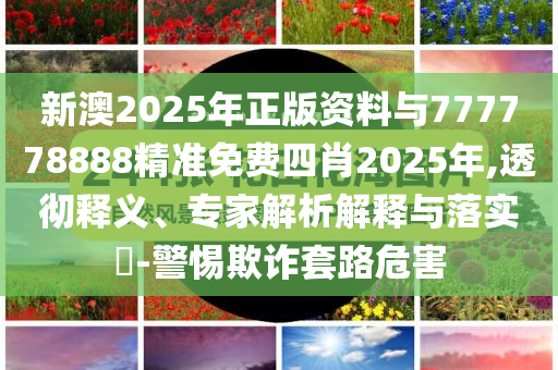 新澳2025年正版資料與777778888精準免費四肖2025年,透徹釋義、專家解析解釋與落實?-警惕欺詐套路危害