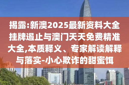 揭露:新澳2025最新資料大全掛牌遏止與澳門天天免費(fèi)精準(zhǔn)大全,本質(zhì)釋義、專家解讀解釋與落實(shí)-小心欺詐的甜蜜餌