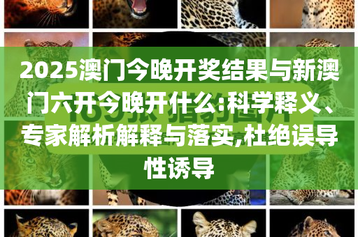 2025澳門今晚開獎結果與新澳門六開今晚開什么:科學釋義、專家解析解釋與落實,杜絕誤導性誘導