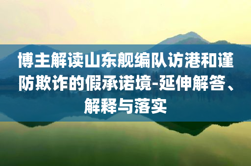 博主解讀山東艦編隊訪港和謹防欺詐的假承諾境-延伸解答、解釋與落實