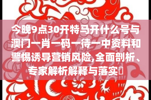 今晚9點30開特馬開什么號與澳門一肖一碼一待一中資料和警惕誘導營銷風險,全面剖析、專家解析解釋與落實?