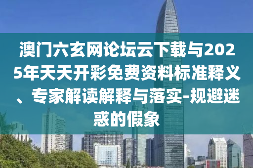 澳門六玄網論壇云下載與2025年天天開彩免費資料標準釋義、專家解讀解釋與落實-規避迷惑的假象