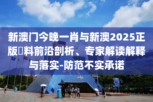 新澳門今晚一肖與新澳2025正版資料前沿剖析、專家解讀解釋與落實-防范不實承諾
