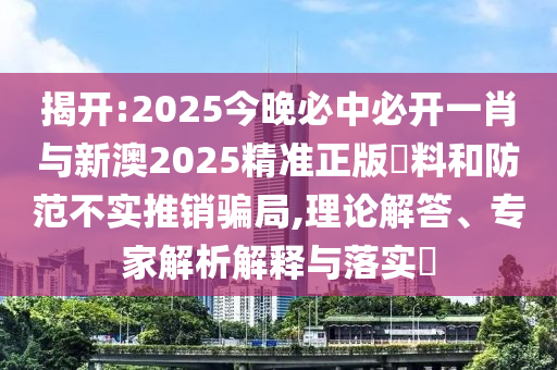 揭開:2025今晚必中必開一肖與新澳2025精準正版資料和防范不實推銷騙局,理論解答、專家解析解釋與落實?