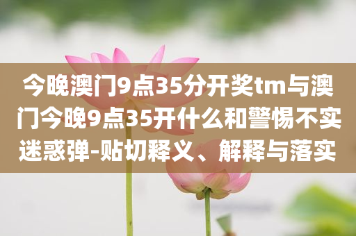 今晚澳門9點35分開獎tm與澳門今晚9點35開什么和警惕不實迷惑彈-貼切釋義、解釋與落實