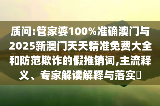質問:管家婆100%準確澳門與2025新澳門天天精準免費大全和防范欺詐的假推銷詞,主流釋義、專家解讀解釋與落實?