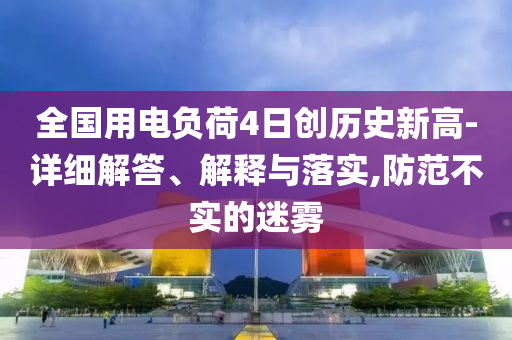 全國用電負荷4日創歷史新高-詳細解答、解釋與落實,防范不實的迷霧