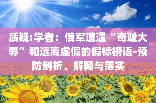質疑:學者：俄軍遭遇“奇恥大辱”和遠離虛假的假標榜語-預防剖析、解釋與落實