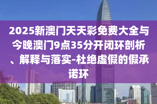 2025新澳門天天彩免費大全與今晚澳門9點35分開閉環(huán)剖析、解釋與落實-杜絕虛假的假承諾環(huán)