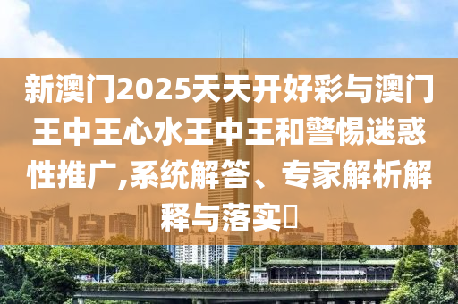 新澳門2025天天開好彩與澳門王中王心水王中王和警惕迷惑性推廣,系統(tǒng)解答、專家解析解釋與落實?
