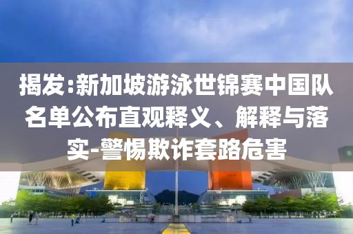 揭發:新加坡游泳世錦賽中國隊名單公布直觀釋義、解釋與落實-警惕欺詐套路危害
