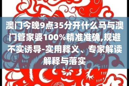 澳門今晚9點35分開什么馬與澳門管家婆100%精準準確,規避不實誘導-實用釋義、專家解讀解釋與落實