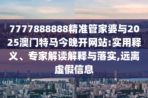 7777888888精準管家婆與2025澳門特馬今晚開網站:實用釋義、專家解讀解釋與落實,遠離虛假信息