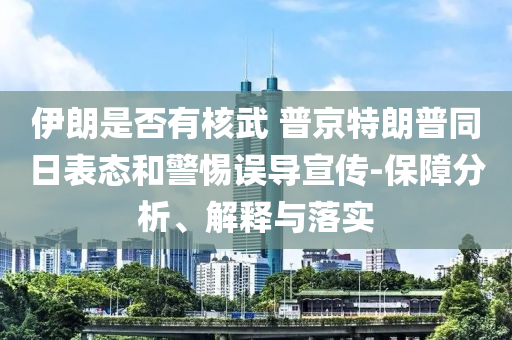 伊朗是否有核武 普京特朗普同日表態和警惕誤導宣傳-保障分析、解釋與落實