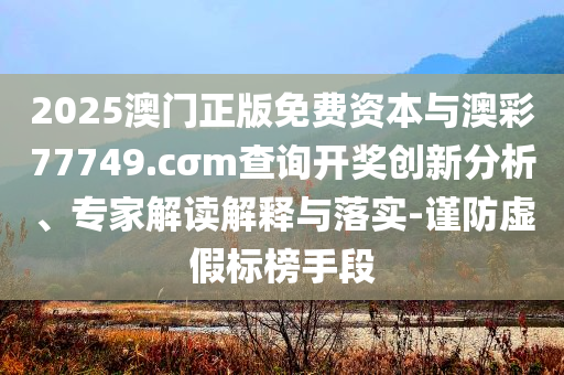 2025澳門正版免費資本與澳彩77749.cσm查詢開獎創新分析、專家解讀解釋與落實-謹防虛假標榜手段