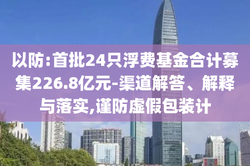 以防:首批24只浮費基金合計募集226.8億元-渠道解答、解釋與落實,謹防虛假包裝計