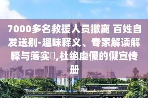 7000多名救援人員撤離 百姓自發送別-趣味釋義、專家解讀解釋與落實?,杜絕虛假的假宣傳冊