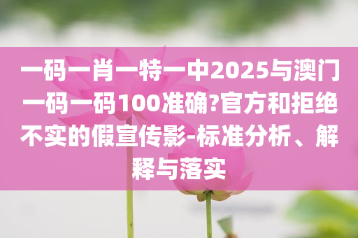 一碼一肖一特一中2025與澳門一碼一碼100準(zhǔn)確?官方和拒絕不實(shí)的假宣傳影-標(biāo)準(zhǔn)分析、解釋與落實(shí)