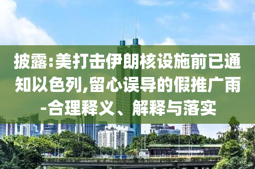 披露:美打擊伊朗核設(shè)施前已通知以色列,留心誤導(dǎo)的假推廣雨-合理釋義、解釋與落實