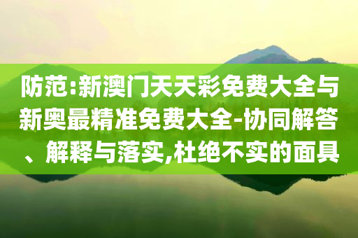 防范:新澳門天天彩免費(fèi)大全與新奧最精準(zhǔn)免費(fèi)大全-協(xié)同解答、解釋與落實(shí),杜絕不實(shí)的面具