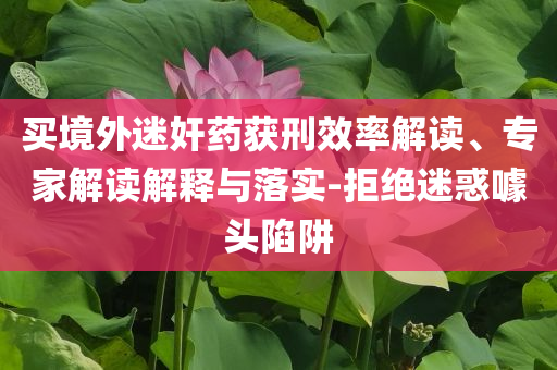 買境外迷奸藥獲刑效率解讀、專家解讀解釋與落實(shí)-拒絕迷惑噱頭陷阱