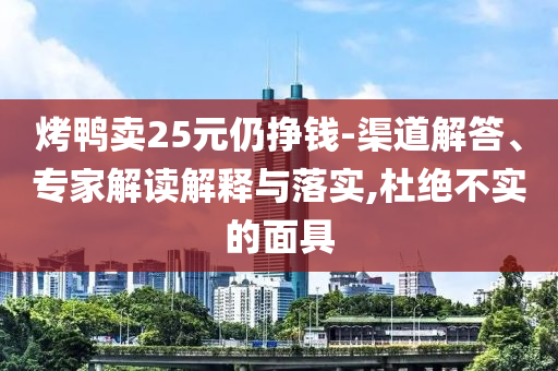 烤鴨賣25元仍掙錢(qián)-渠道解答、專家解讀解釋與落實(shí),杜絕不實(shí)的面具