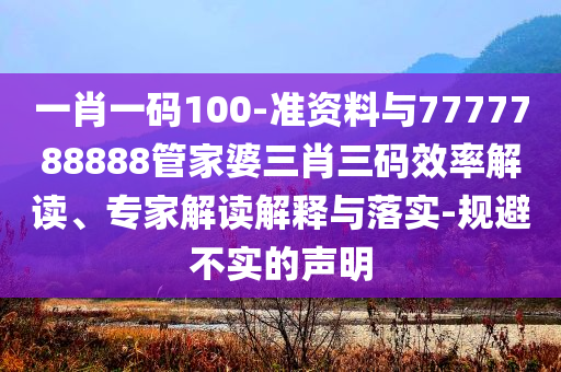 一肖一碼100-準資料與7777788888管家婆三肖三碼效率解讀、專家解讀解釋與落實-規避不實的聲明