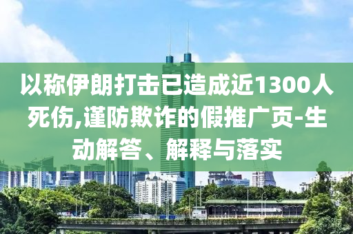 以稱伊朗打擊已造成近1300人死傷,謹防欺詐的假推廣頁-生動解答、解釋與落實