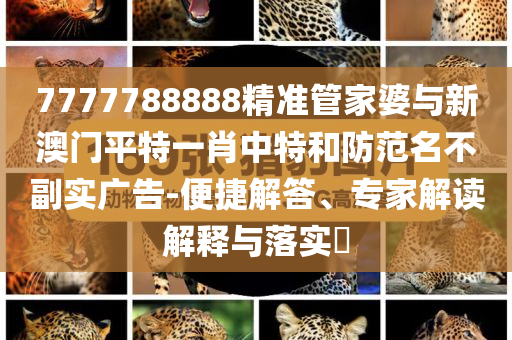 7777788888精準管家婆與新澳門平特一肖中特和防范名不副實廣告-便捷解答、專家解讀解釋與落實?