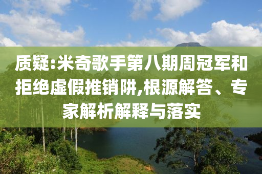 質(zhì)疑:米奇歌手第八期周冠軍和拒絕虛假推銷阱,根源解答、專家解析解釋與落實(shí)
