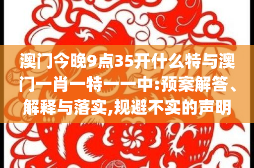 澳門(mén)今晚9點(diǎn)35開(kāi)什么特與澳門(mén)一肖一特一一中:預(yù)案解答、解釋與落實(shí),規(guī)避不實(shí)的聲明