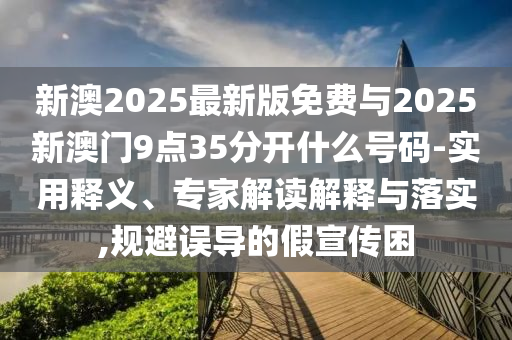新澳2025最新版免費(fèi)與2025新澳門(mén)9點(diǎn)35分開(kāi)什么號(hào)碼-實(shí)用釋義、專(zhuān)家解讀解釋與落實(shí),規(guī)避誤導(dǎo)的假宣傳困