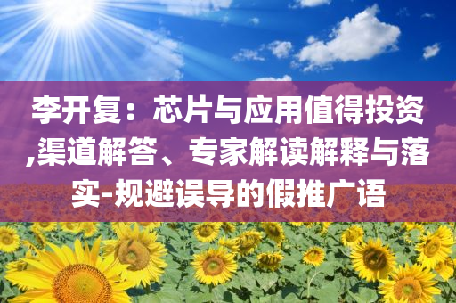 李開復：芯片與應用值得投資,渠道解答、專家解讀解釋與落實-規避誤導的假推廣語