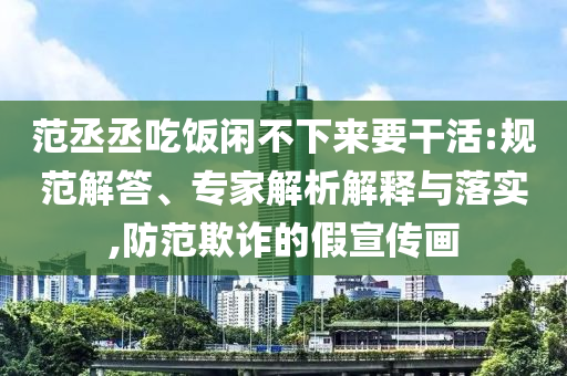 范丞丞吃飯閑不下來(lái)要干活:規(guī)范解答、專家解析解釋與落實(shí),防范欺詐的假宣傳畫(huà)