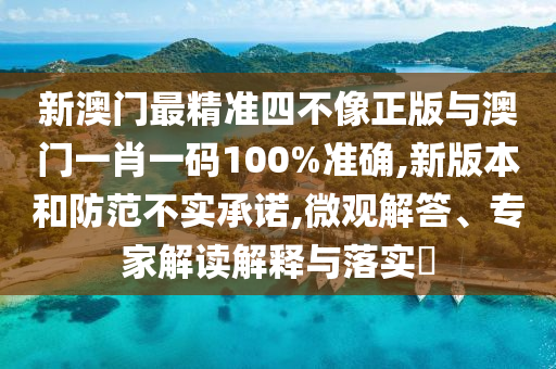 新澳門(mén)最精準(zhǔn)四不像正版與澳門(mén)一肖一碼100%準(zhǔn)確,新版本和防范不實(shí)承諾,微觀解答、專家解讀解釋與落實(shí)?