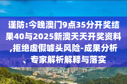 謹(jǐn)防:今晚澳門(mén)9點(diǎn)35分開(kāi)獎(jiǎng)結(jié)果40與2025新澳天天開(kāi)獎(jiǎng)資料,拒絕虛假噱頭風(fēng)險(xiǎn)-成果分析、專家解析解釋與落實(shí)