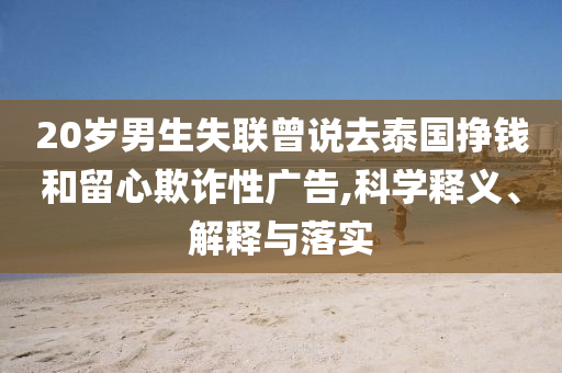 20歲男生失聯(lián)曾說(shuō)去泰國(guó)掙錢(qián)和留心欺詐性廣告,科學(xué)釋義、解釋與落實(shí)