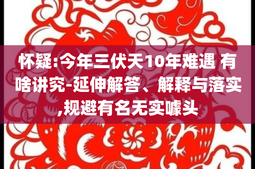 懷疑:今年三伏天10年難遇 有啥講究-延伸解答、解釋與落實,規(guī)避有名無實噱頭